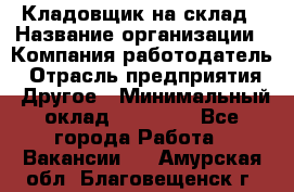 Кладовщик на склад › Название организации ­ Компания-работодатель › Отрасль предприятия ­ Другое › Минимальный оклад ­ 26 000 - Все города Работа » Вакансии   . Амурская обл.,Благовещенск г.